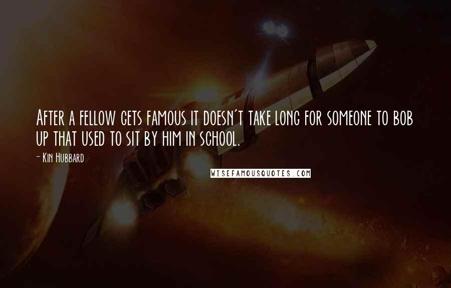 Kin Hubbard Quotes: After a fellow gets famous it doesn't take long for someone to bob up that used to sit by him in school.