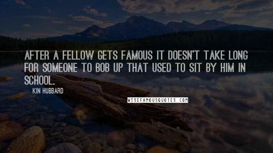 Kin Hubbard Quotes: After a fellow gets famous it doesn't take long for someone to bob up that used to sit by him in school.