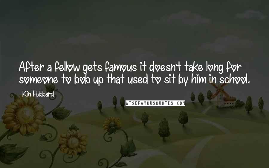 Kin Hubbard Quotes: After a fellow gets famous it doesn't take long for someone to bob up that used to sit by him in school.