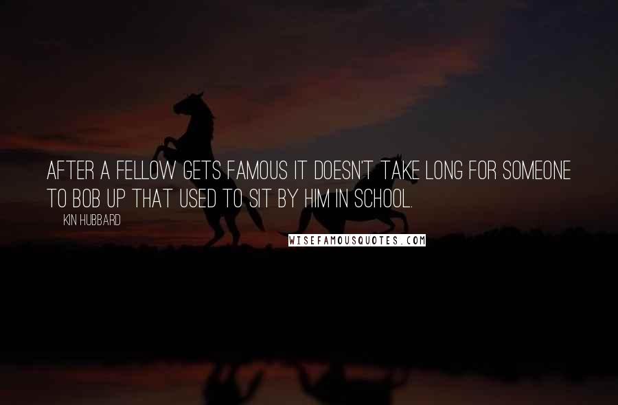 Kin Hubbard Quotes: After a fellow gets famous it doesn't take long for someone to bob up that used to sit by him in school.
