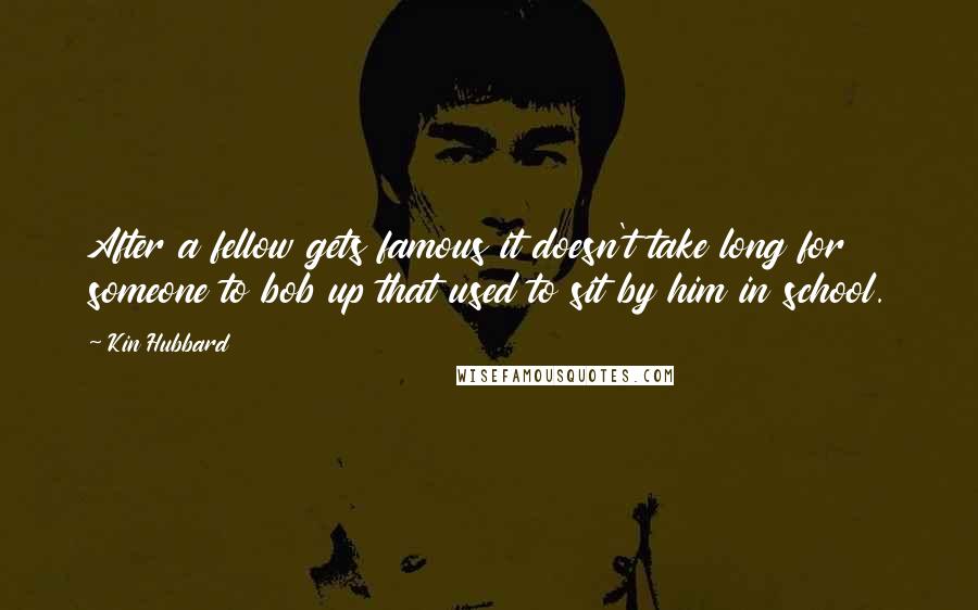 Kin Hubbard Quotes: After a fellow gets famous it doesn't take long for someone to bob up that used to sit by him in school.