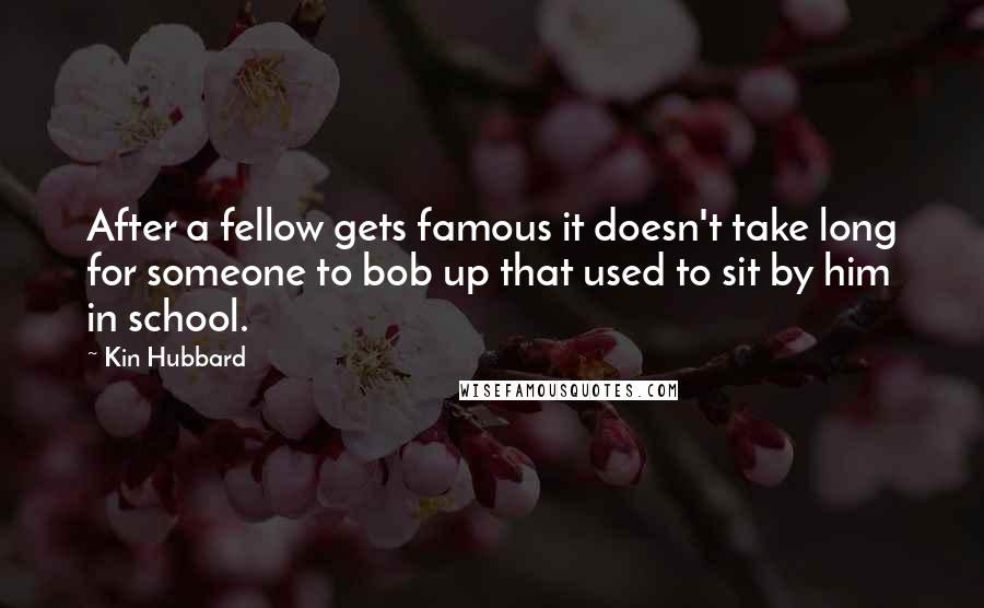 Kin Hubbard Quotes: After a fellow gets famous it doesn't take long for someone to bob up that used to sit by him in school.