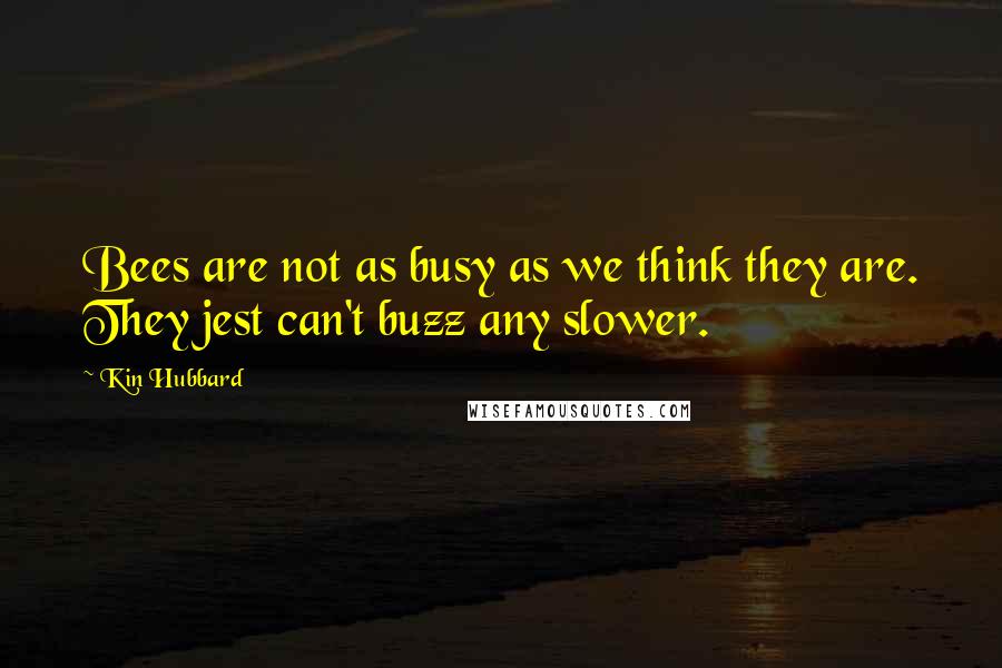 Kin Hubbard Quotes: Bees are not as busy as we think they are. They jest can't buzz any slower.