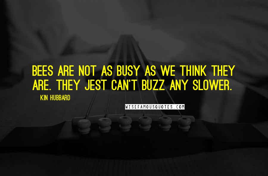 Kin Hubbard Quotes: Bees are not as busy as we think they are. They jest can't buzz any slower.