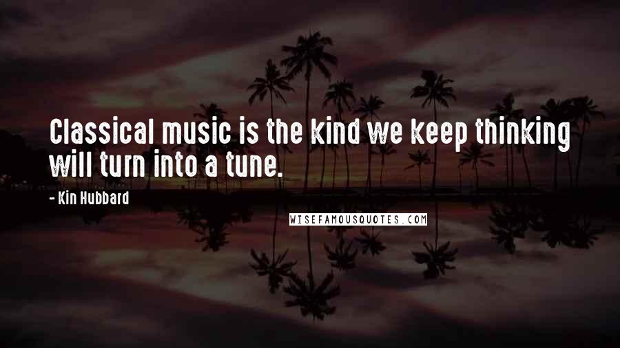 Kin Hubbard Quotes: Classical music is the kind we keep thinking will turn into a tune.