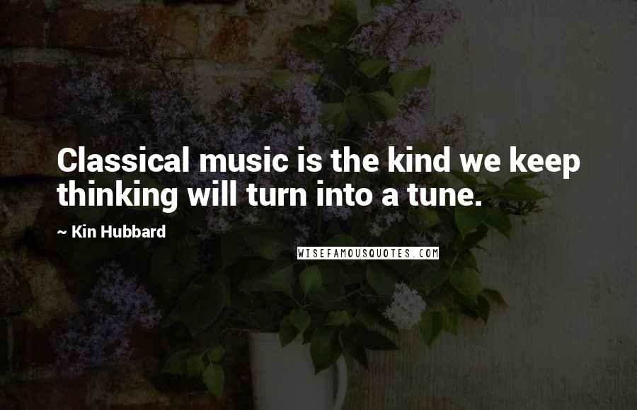 Kin Hubbard Quotes: Classical music is the kind we keep thinking will turn into a tune.