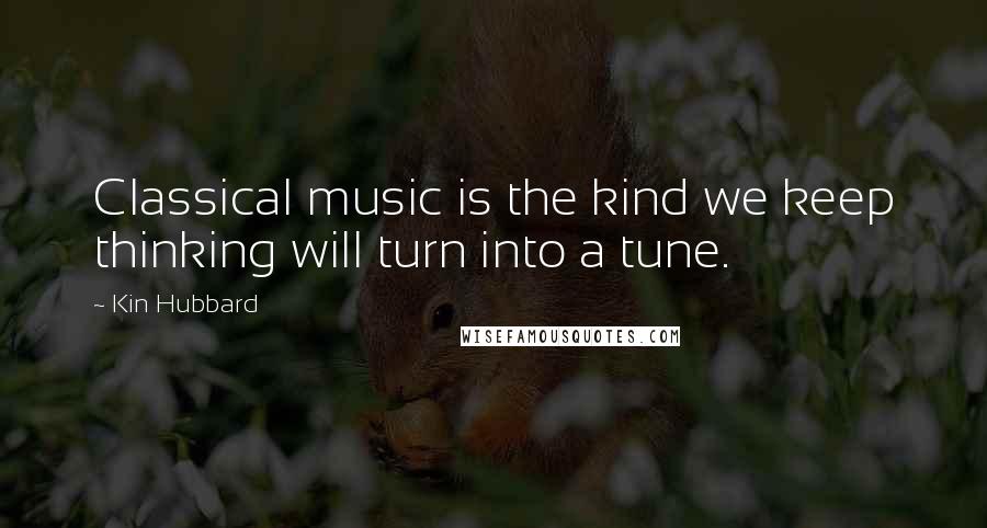 Kin Hubbard Quotes: Classical music is the kind we keep thinking will turn into a tune.