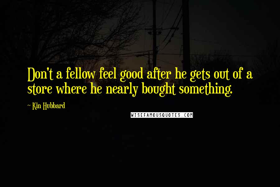 Kin Hubbard Quotes: Don't a fellow feel good after he gets out of a store where he nearly bought something.