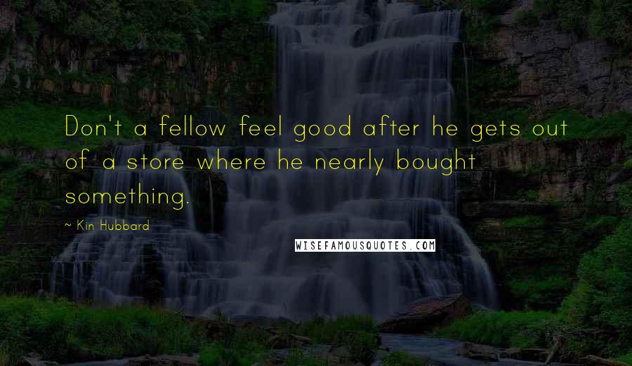 Kin Hubbard Quotes: Don't a fellow feel good after he gets out of a store where he nearly bought something.