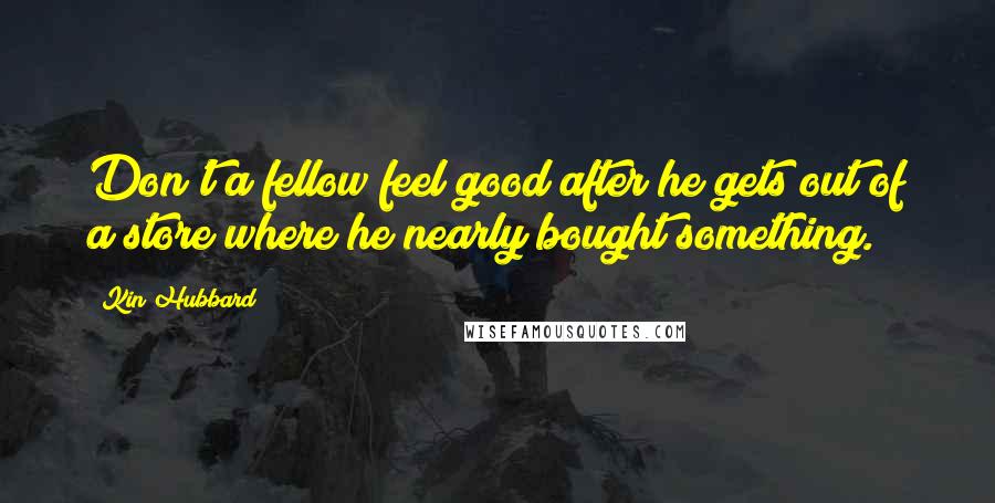 Kin Hubbard Quotes: Don't a fellow feel good after he gets out of a store where he nearly bought something.