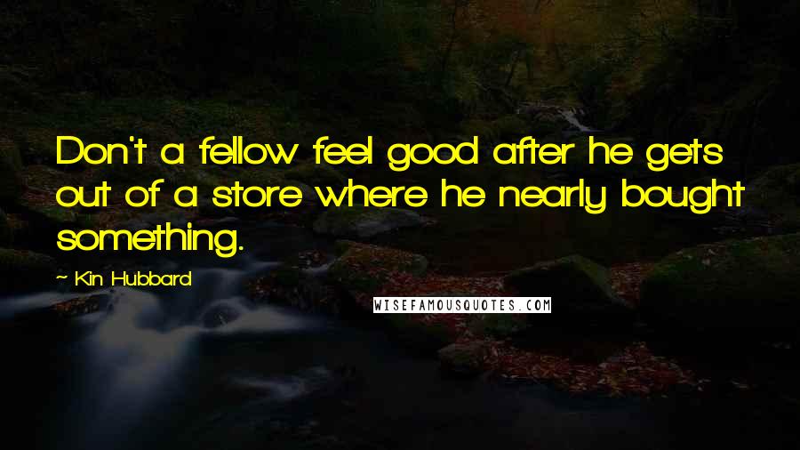 Kin Hubbard Quotes: Don't a fellow feel good after he gets out of a store where he nearly bought something.