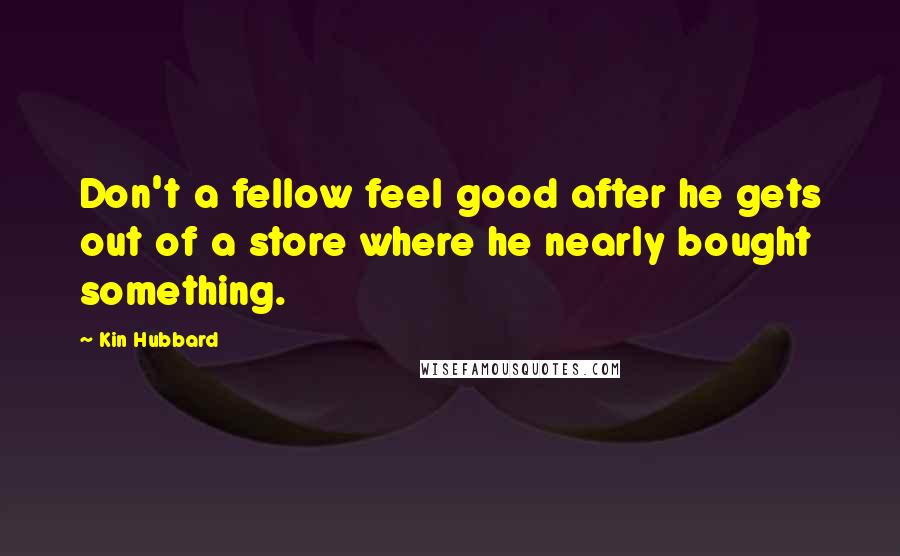 Kin Hubbard Quotes: Don't a fellow feel good after he gets out of a store where he nearly bought something.