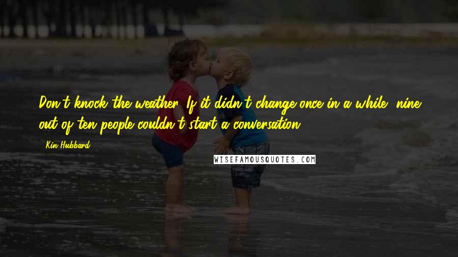 Kin Hubbard Quotes: Don't knock the weather. If it didn't change once in a while, nine out of ten people couldn't start a conversation.