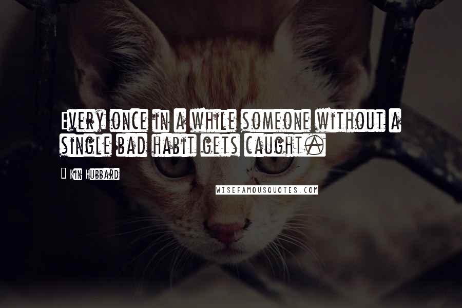 Kin Hubbard Quotes: Every once in a while someone without a single bad habit gets caught.