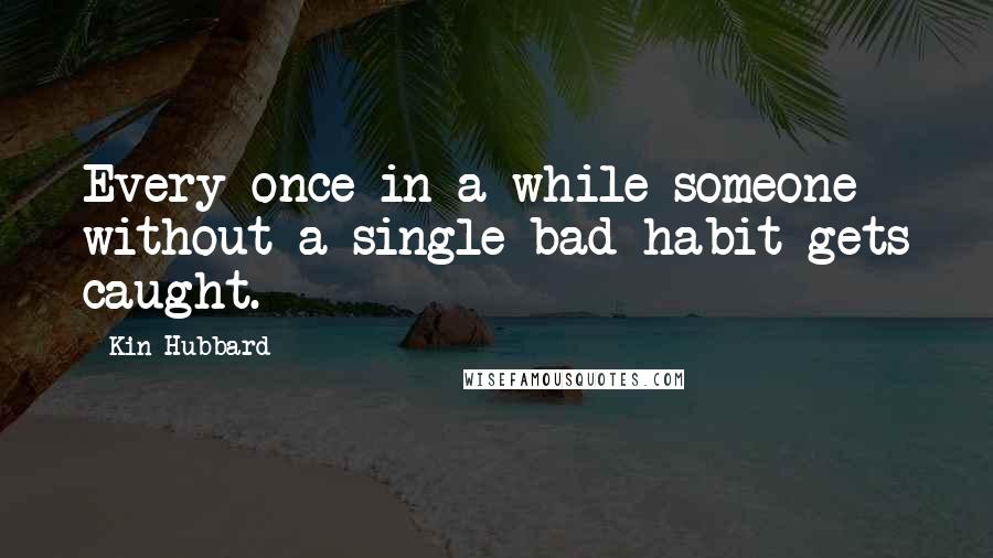 Kin Hubbard Quotes: Every once in a while someone without a single bad habit gets caught.