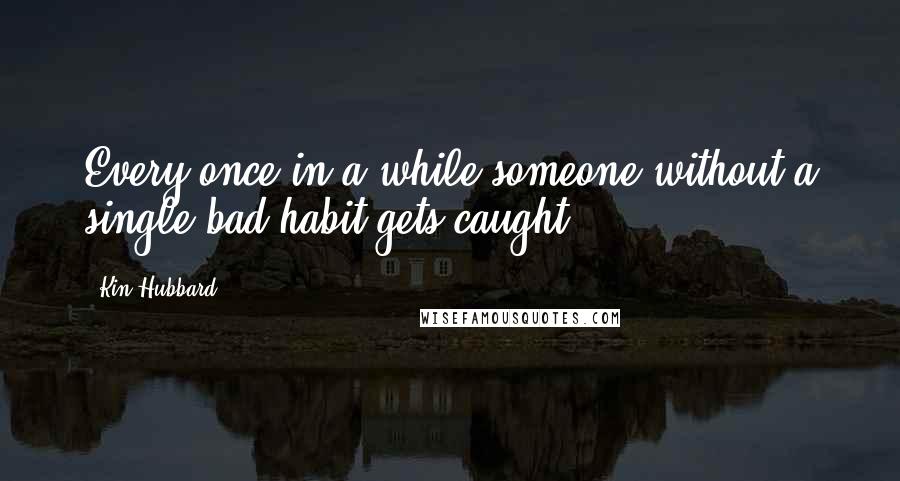 Kin Hubbard Quotes: Every once in a while someone without a single bad habit gets caught.