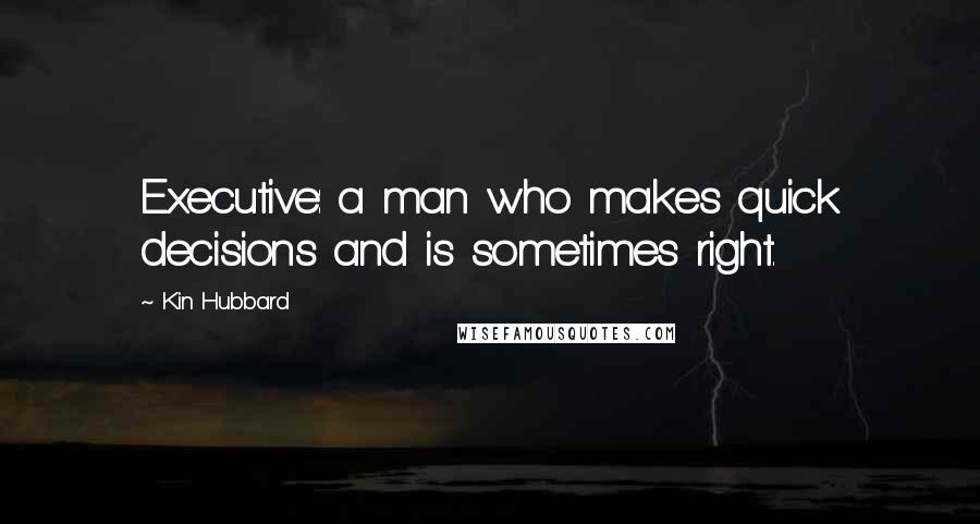 Kin Hubbard Quotes: Executive: a man who makes quick decisions and is sometimes right.