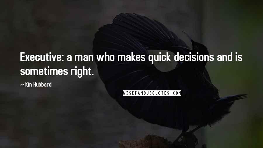 Kin Hubbard Quotes: Executive: a man who makes quick decisions and is sometimes right.