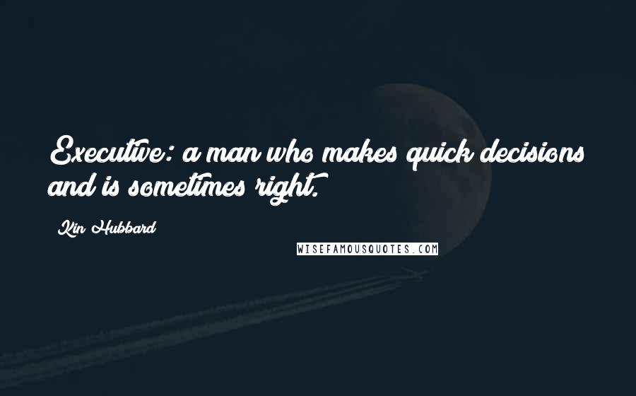 Kin Hubbard Quotes: Executive: a man who makes quick decisions and is sometimes right.