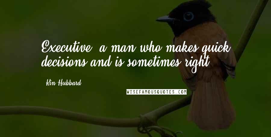 Kin Hubbard Quotes: Executive: a man who makes quick decisions and is sometimes right.