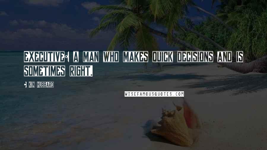 Kin Hubbard Quotes: Executive: a man who makes quick decisions and is sometimes right.