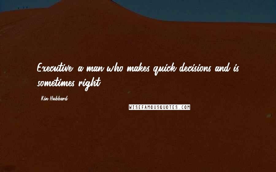 Kin Hubbard Quotes: Executive: a man who makes quick decisions and is sometimes right.