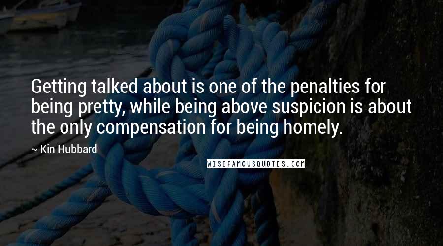Kin Hubbard Quotes: Getting talked about is one of the penalties for being pretty, while being above suspicion is about the only compensation for being homely.