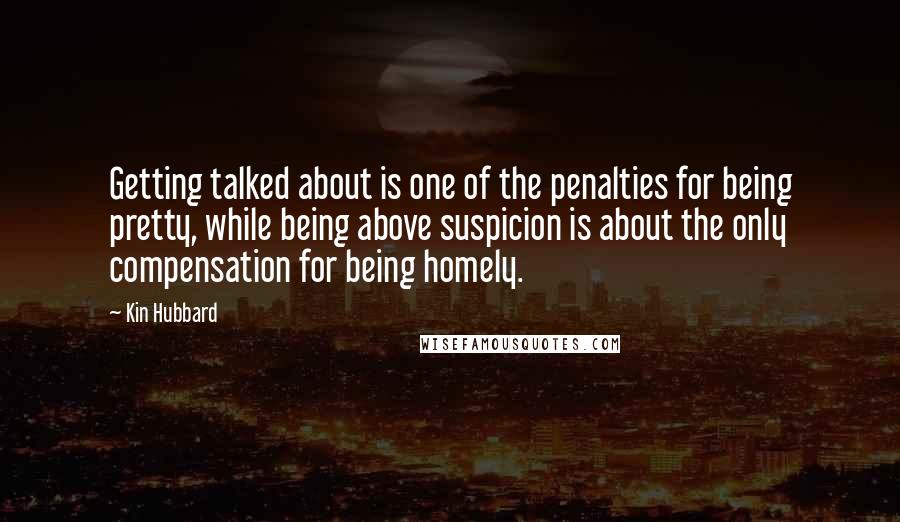 Kin Hubbard Quotes: Getting talked about is one of the penalties for being pretty, while being above suspicion is about the only compensation for being homely.