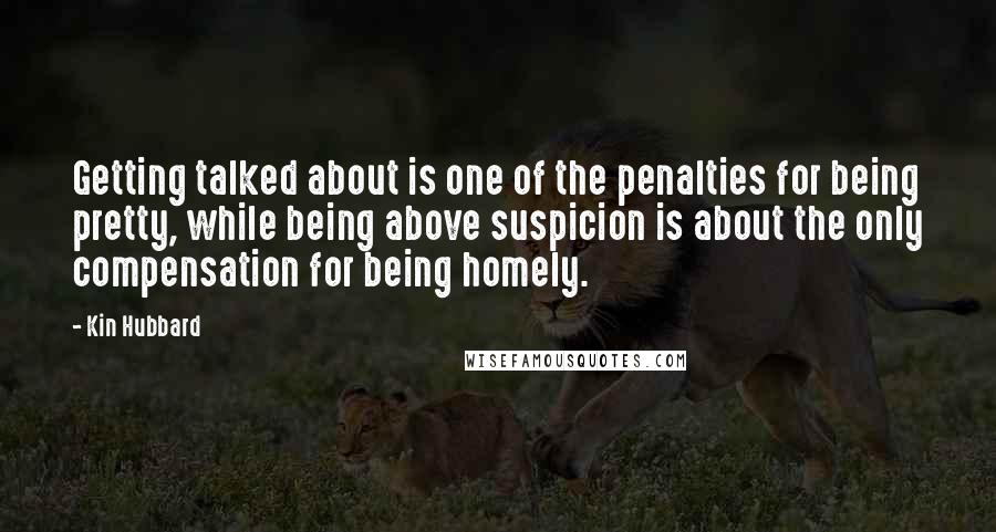 Kin Hubbard Quotes: Getting talked about is one of the penalties for being pretty, while being above suspicion is about the only compensation for being homely.