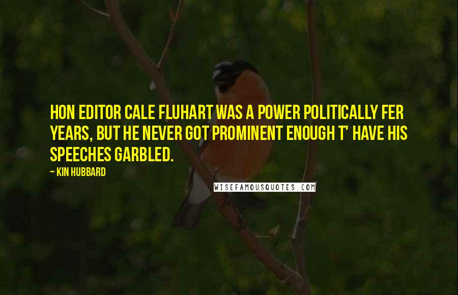 Kin Hubbard Quotes: Hon Editor Cale Fluhart was a power politically fer years, but he never got prominent enough t' have his speeches garbled.