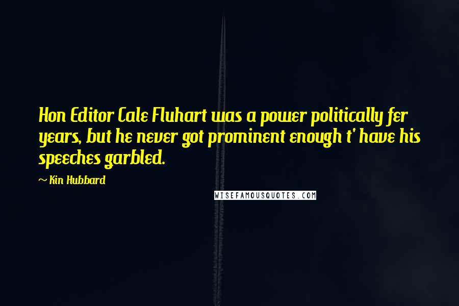 Kin Hubbard Quotes: Hon Editor Cale Fluhart was a power politically fer years, but he never got prominent enough t' have his speeches garbled.