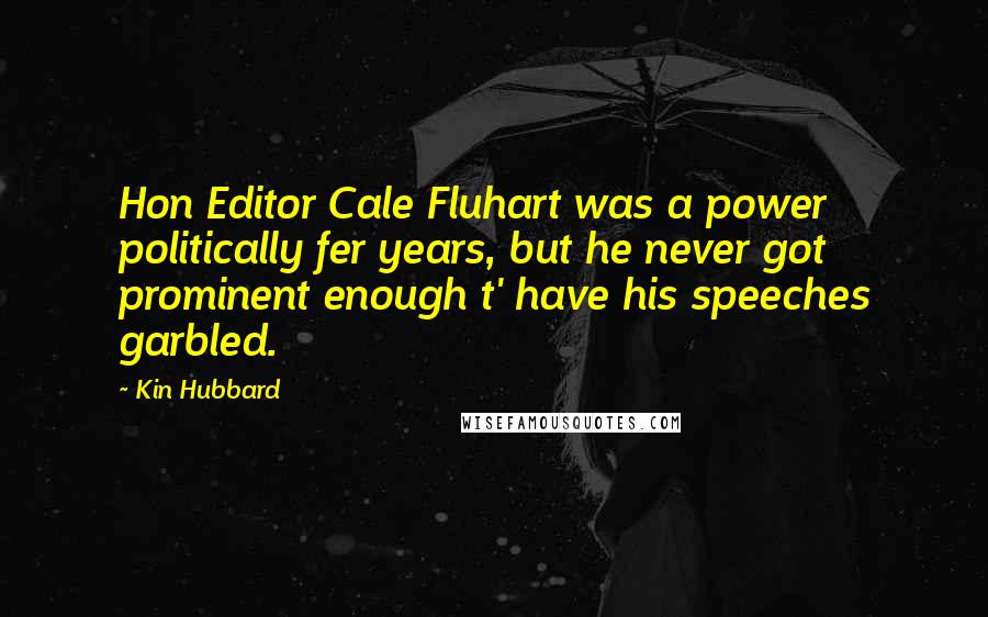 Kin Hubbard Quotes: Hon Editor Cale Fluhart was a power politically fer years, but he never got prominent enough t' have his speeches garbled.