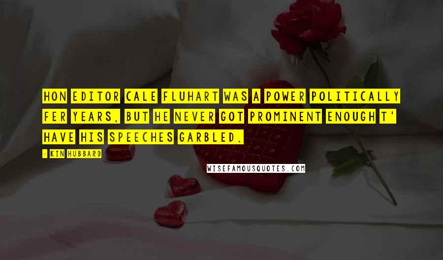 Kin Hubbard Quotes: Hon Editor Cale Fluhart was a power politically fer years, but he never got prominent enough t' have his speeches garbled.