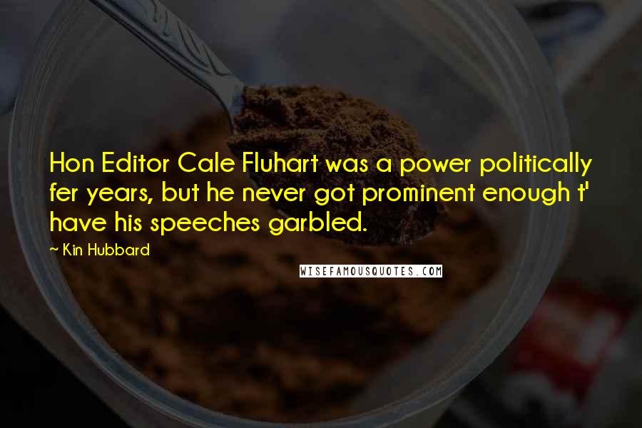 Kin Hubbard Quotes: Hon Editor Cale Fluhart was a power politically fer years, but he never got prominent enough t' have his speeches garbled.