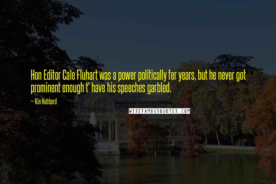 Kin Hubbard Quotes: Hon Editor Cale Fluhart was a power politically fer years, but he never got prominent enough t' have his speeches garbled.