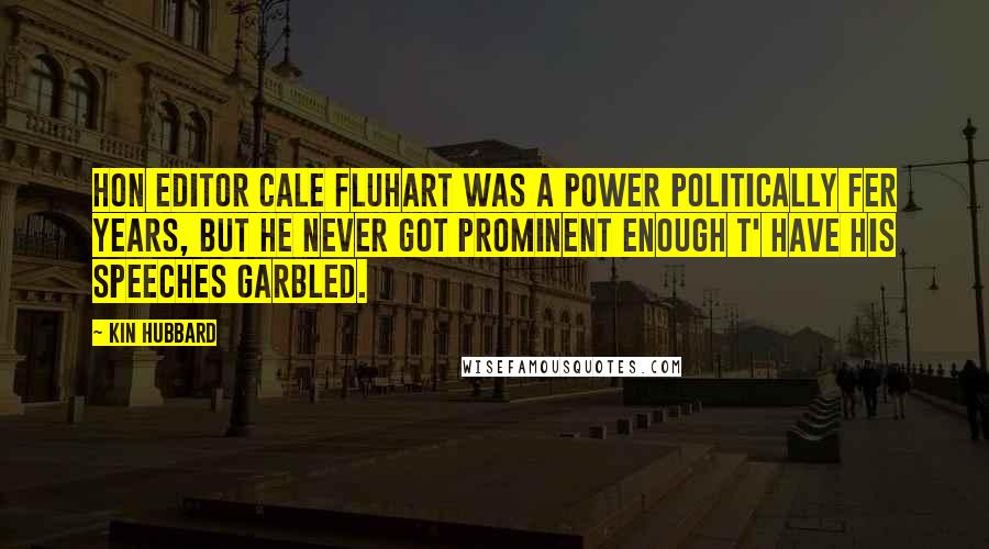 Kin Hubbard Quotes: Hon Editor Cale Fluhart was a power politically fer years, but he never got prominent enough t' have his speeches garbled.