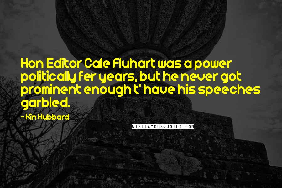 Kin Hubbard Quotes: Hon Editor Cale Fluhart was a power politically fer years, but he never got prominent enough t' have his speeches garbled.