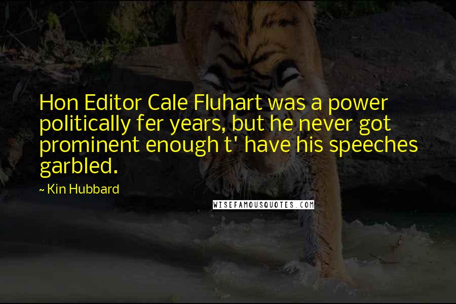 Kin Hubbard Quotes: Hon Editor Cale Fluhart was a power politically fer years, but he never got prominent enough t' have his speeches garbled.