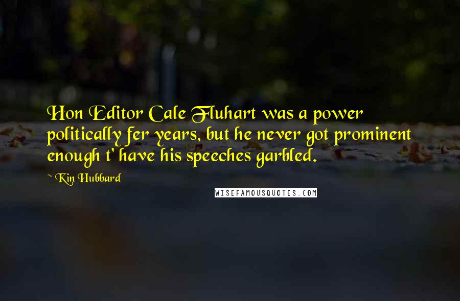 Kin Hubbard Quotes: Hon Editor Cale Fluhart was a power politically fer years, but he never got prominent enough t' have his speeches garbled.