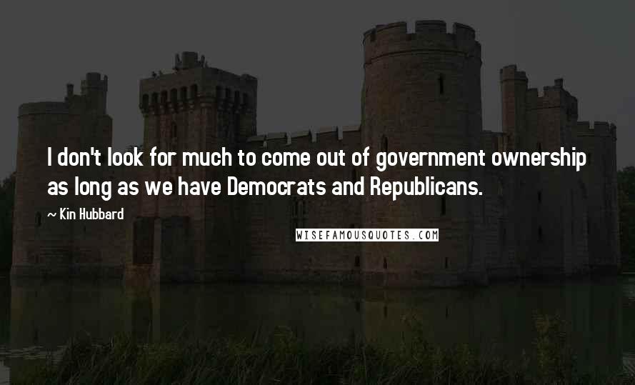 Kin Hubbard Quotes: I don't look for much to come out of government ownership as long as we have Democrats and Republicans.