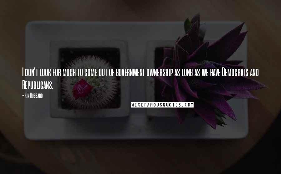 Kin Hubbard Quotes: I don't look for much to come out of government ownership as long as we have Democrats and Republicans.