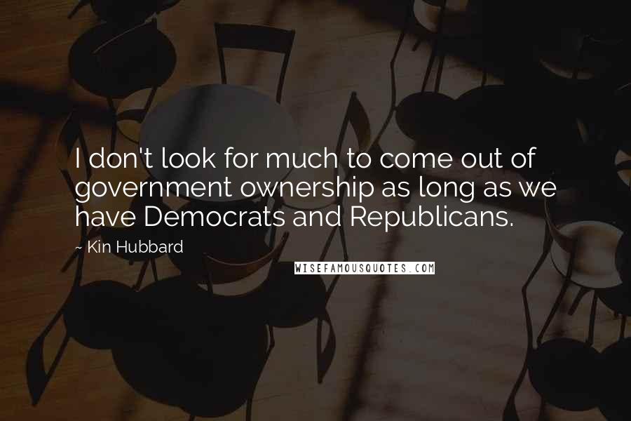 Kin Hubbard Quotes: I don't look for much to come out of government ownership as long as we have Democrats and Republicans.