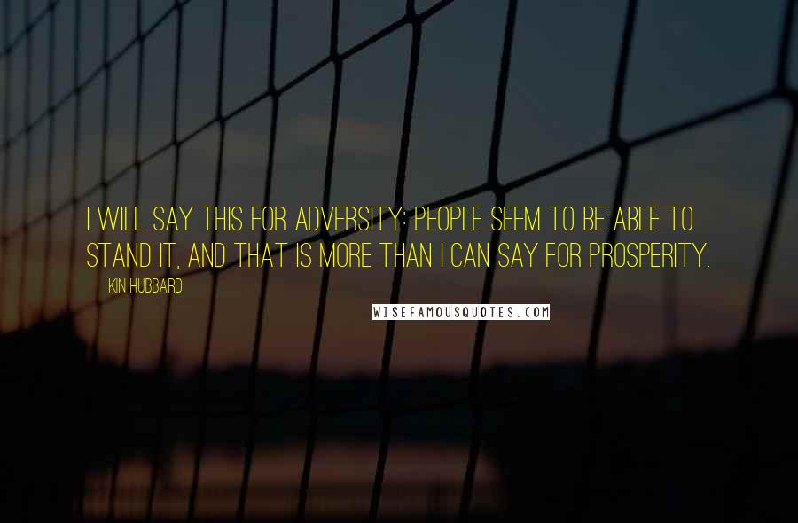 Kin Hubbard Quotes: I will say this for adversity: people seem to be able to stand it, and that is more than I can say for prosperity.