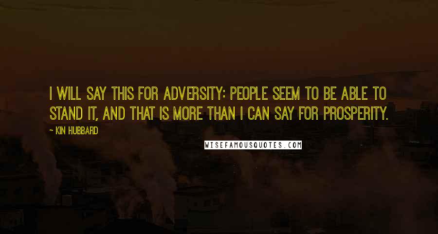 Kin Hubbard Quotes: I will say this for adversity: people seem to be able to stand it, and that is more than I can say for prosperity.