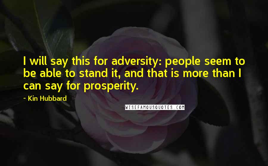 Kin Hubbard Quotes: I will say this for adversity: people seem to be able to stand it, and that is more than I can say for prosperity.