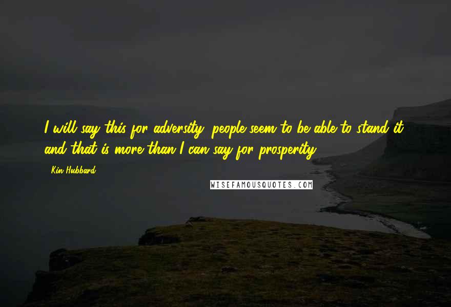 Kin Hubbard Quotes: I will say this for adversity: people seem to be able to stand it, and that is more than I can say for prosperity.