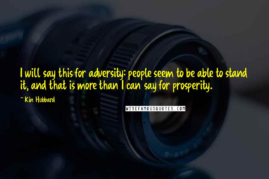 Kin Hubbard Quotes: I will say this for adversity: people seem to be able to stand it, and that is more than I can say for prosperity.