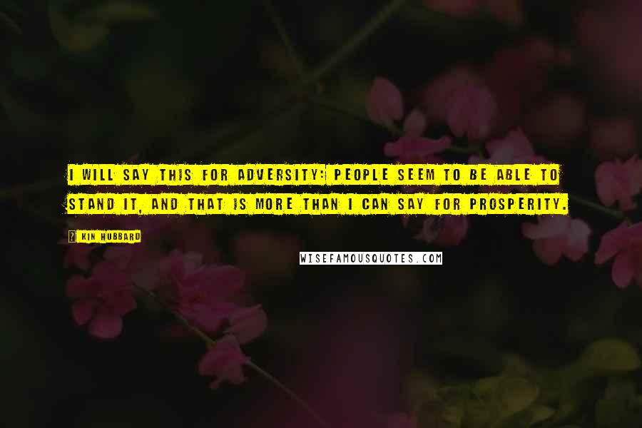 Kin Hubbard Quotes: I will say this for adversity: people seem to be able to stand it, and that is more than I can say for prosperity.