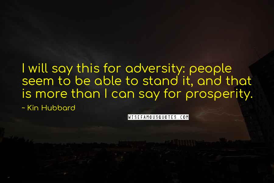 Kin Hubbard Quotes: I will say this for adversity: people seem to be able to stand it, and that is more than I can say for prosperity.
