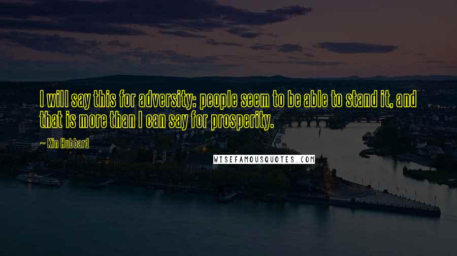 Kin Hubbard Quotes: I will say this for adversity: people seem to be able to stand it, and that is more than I can say for prosperity.